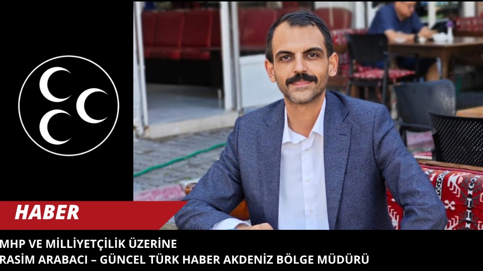 MHP ve Milliyetçilik Üzerine*  *Rasim Arabacı – Güncel Türk Haber Akdeniz Bölge Müdürü*