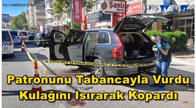 Ankara’da patronunu tabancayla vurdu, kulağını ısırarak kopardı