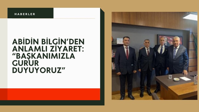 Abidin Bilgin’den Anlamlı Ziyaret: “Başkanımızla Gurur Duyuyoruz”