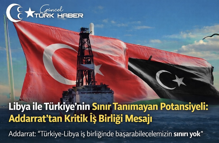 Libya ile Türkiye’nin Sınır Tanımayan Potansiyeli: Addarrat’tan Kritik İş Birliği Mesajı