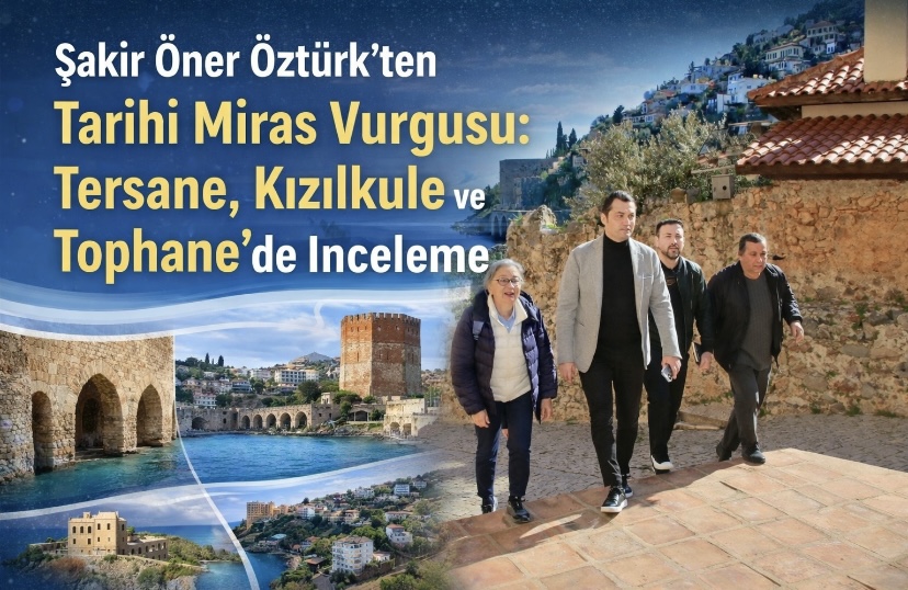 Şakir Öner Öztürk’ten Tarihi Miras Vurgusu: Tersane, Kızılkule ve Tophane’de İnceleme