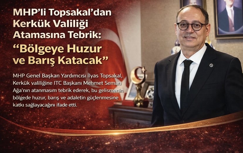 MHP’li Topsakal’dan Kerkük Valiliği Atamasına Tebrik: “Bölgeye Huzur ve Barış Katacak”