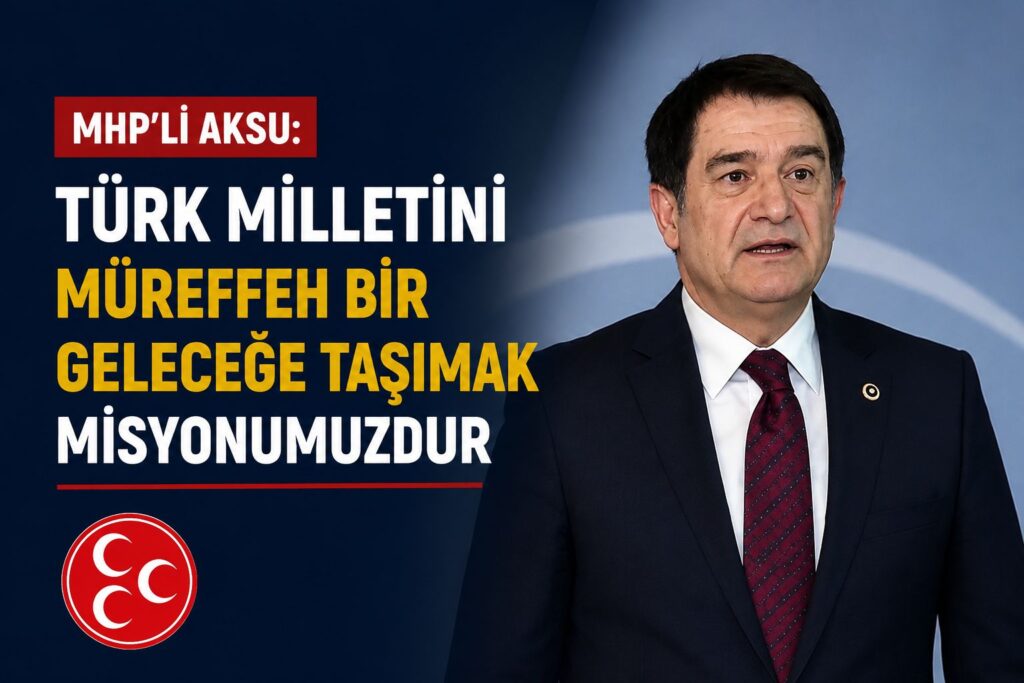 MHP’li Aksu: “Türk Milletini Müreffeh Bir Geleceğe Taşımak Misyonumuzdur”