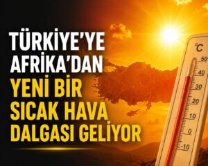 Afrika Sıcakları Yeniden Geliyor: Türkiye Yeni Bir Sıcak Hava Dalgasının Etkisine Giriyor