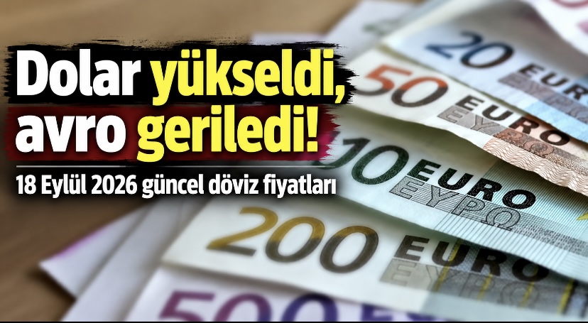Dolar yükseldi, avro geriledi! 18 Eylül 2026 güncel döviz fiyatları