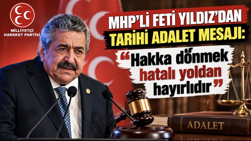 MHP’li Feti Yıldız’dan tarihi adalet mesajı: “Hakka dönmek hatalı yoldan hayırlıdır”